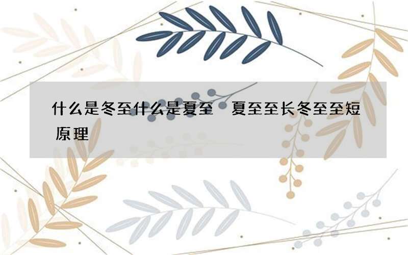 什么是冬至什么是夏至 夏至至长冬至至短原理